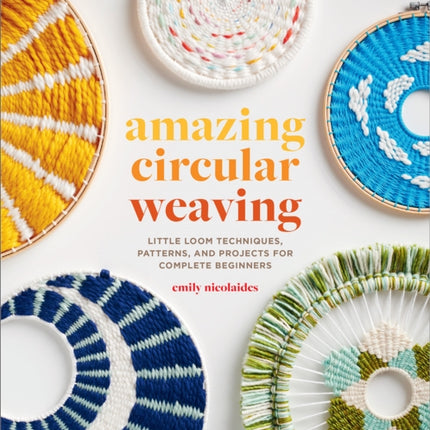 Amazing Circular Weaving: Little Loom Techniques, Patterns, and Projects for Complete Beginners