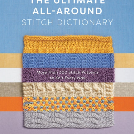 The Ultimate All-Around Stitch Dictionary: More Than 300 Stitch Patterns to Knit Every Way