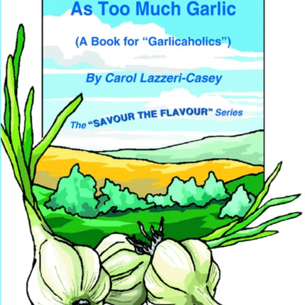 Theres No Such Thing As Too Much Garlic A Book for Garlicaholics Savour the Flavour