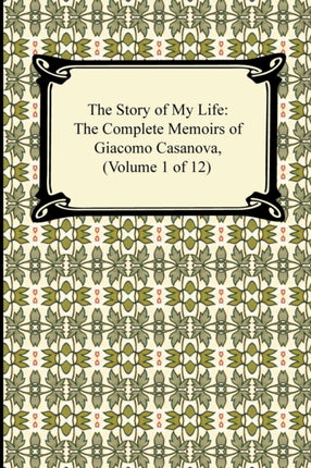 The Story of My Life the Complete Memoirs of Giacomo Casanova Volume 1 of 12