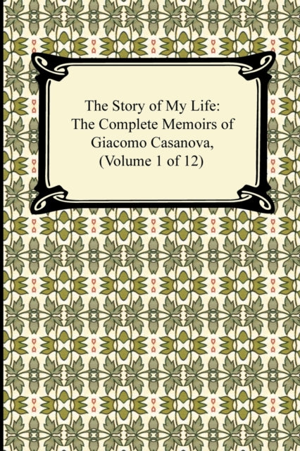 The Story of My Life the Complete Memoirs of Giacomo Casanova Volume 1 of 12