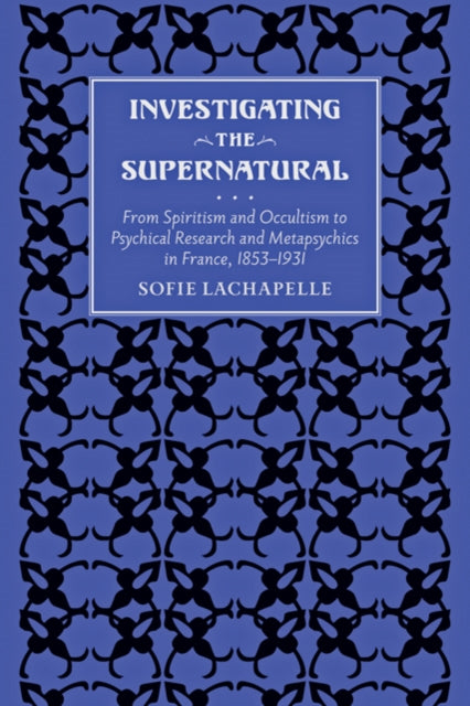 Investigating the Supernatural: From Spiritism and Occultism to Psychical Research and Metapsychics in France, 1853–1931