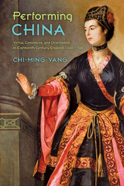 Performing China: Virtue, Commerce, and Orientalism in Eighteenth-Century England, 1660–1760