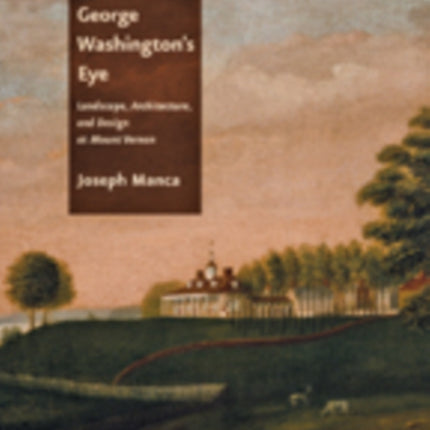 George Washington's Eye: Landscape, Architecture, and Design at Mount Vernon