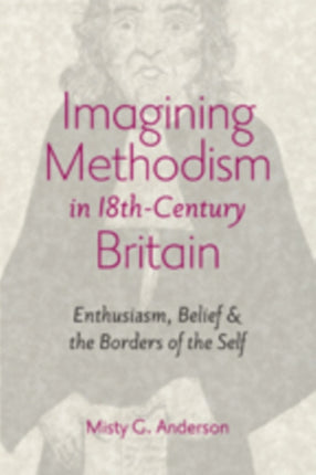 Imagining Methodism in Eighteenth-Century Britain: Enthusiasm, Belief, and the Borders of the Self