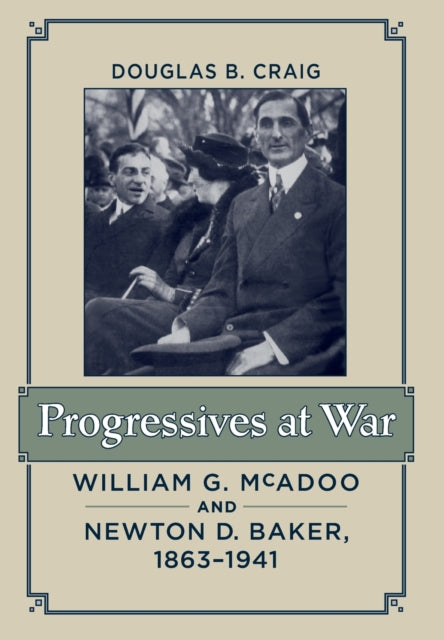 Progressives at War: William G. McAdoo and Newton D. Baker, 1863–1941