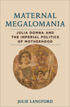 Maternal Megalomania: Julia Domna and the Imperial Politics of Motherhood