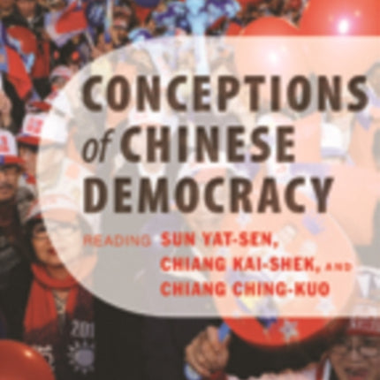 Conceptions of Chinese Democracy: Reading Sun Yat-sen, Chiang Kai-shek, and Chiang Ching-kuo