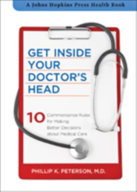 Get Inside Your Doctor's Head: Ten Commonsense Rules for Making Better Decisions about Medical Care