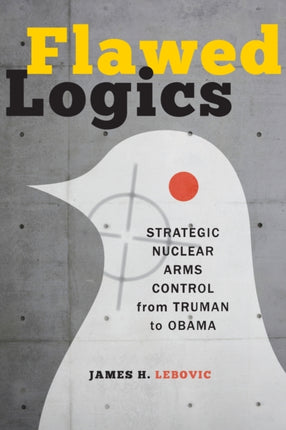 Flawed Logics: Strategic Nuclear Arms Control from Truman to Obama