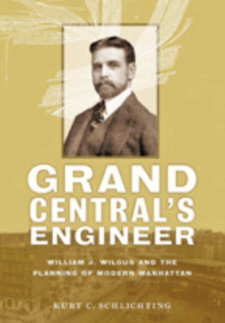 Grand Central's Engineer: William J. Wilgus and the Planning of Modern Manhattan