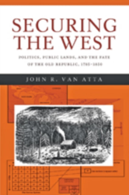 Securing the West: Politics, Public Lands, and the Fate of the Old Republic, 1785–1850