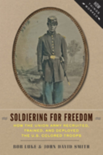 Soldiering for Freedom: How the Union Army Recruited, Trained, and Deployed the U.S. Colored Troops