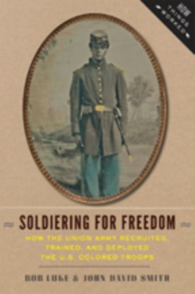 Soldiering for Freedom: How the Union Army Recruited, Trained, and Deployed the U.S. Colored Troops