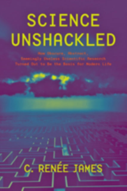 Science Unshackled: How Obscure, Abstract, Seemingly Useless Scientific Research Turned Out to Be the Basis for Modern Life