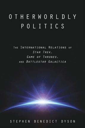 Otherworldly Politics: The International Relations of Star Trek, Game of Thrones, and Battlestar Galactica