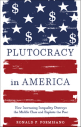 Plutocracy in America: How Increasing Inequality Destroys the Middle Class and Exploits the Poor