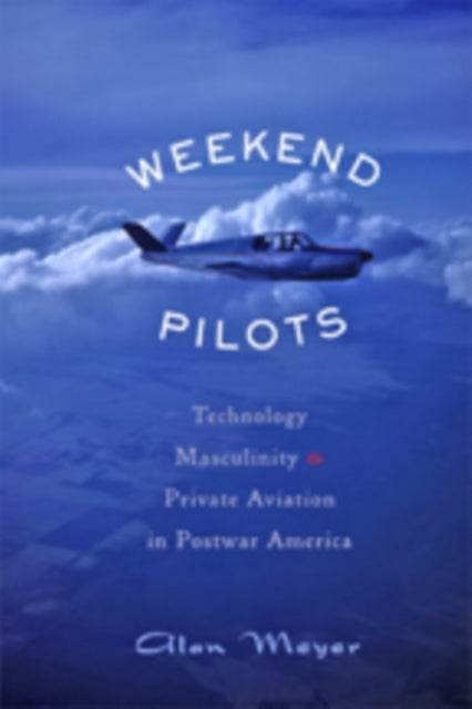 Weekend Pilots: Technology, Masculinity, and Private Aviation in Postwar America