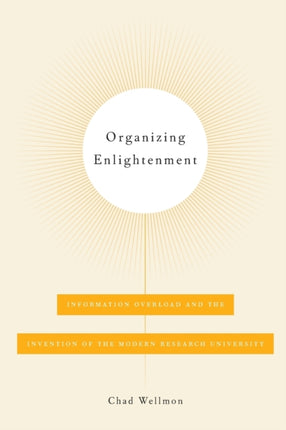 Organizing Enlightenment  Information Overload and the Invention of the Modern Research University