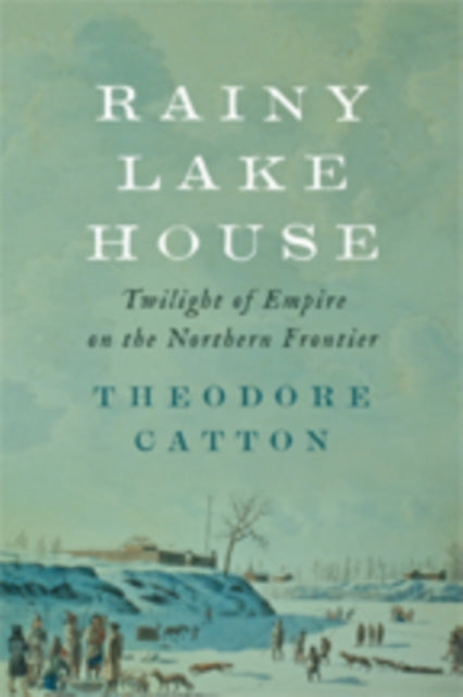 Rainy Lake House: Twilight of Empire on the Northern Frontier