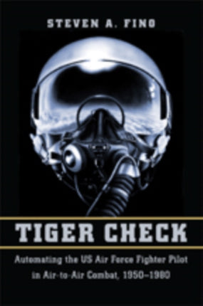 Tiger Check: Automating the US Air Force Fighter Pilot in Air-to-Air Combat, 1950–1980