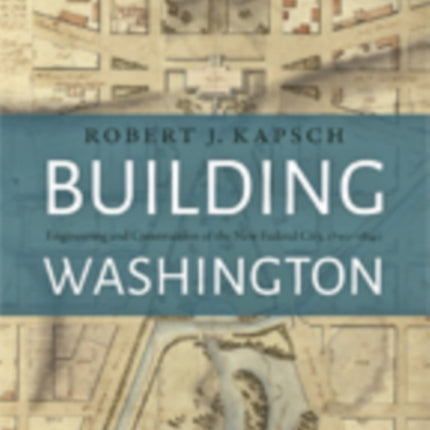 Building Washington: Engineering and Construction of the New Federal City, 1790−1840