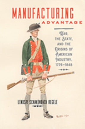 Manufacturing Advantage: War, the State, and the Origins of American Industry, 1776–1848