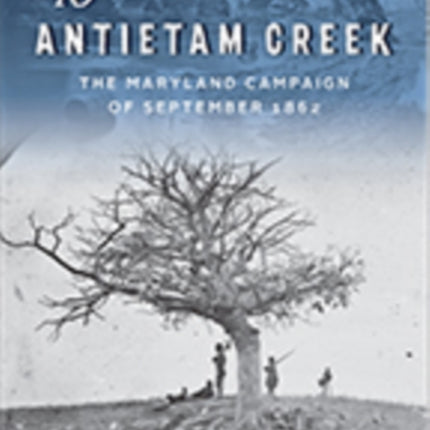 To Antietam Creek: The Maryland Campaign of September 1862