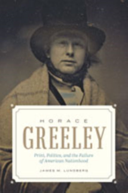 Horace Greeley: Print, Politics, and the Failure of American Nationhood