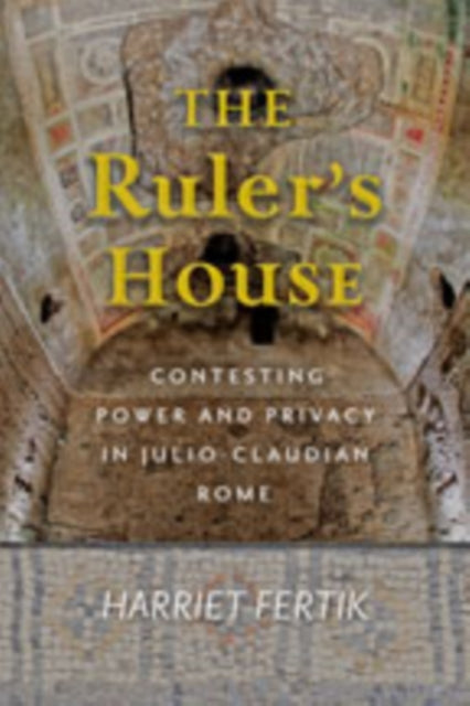 The Ruler's House: Contesting Power and Privacy in Julio-Claudian Rome