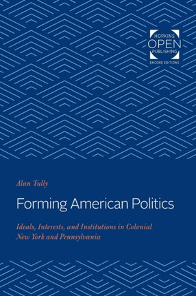 Forming American Politics: Ideals, Interests, and Institutions in Colonial New York and Pennsylvania