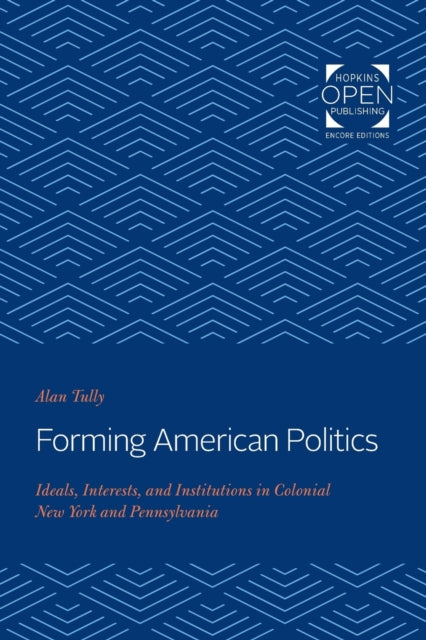 Forming American Politics: Ideals, Interests, and Institutions in Colonial New York and Pennsylvania