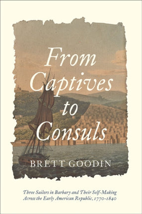 From Captives to Consuls: Three Sailors in Barbary and Their Self-Making across the Early American Republic, 1770-1840