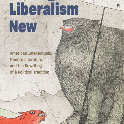 Making Liberalism New: American Intellectuals, Modern Literature, and the Rewriting of a Political Tradition