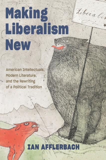 Making Liberalism New: American Intellectuals, Modern Literature, and the Rewriting of a Political Tradition