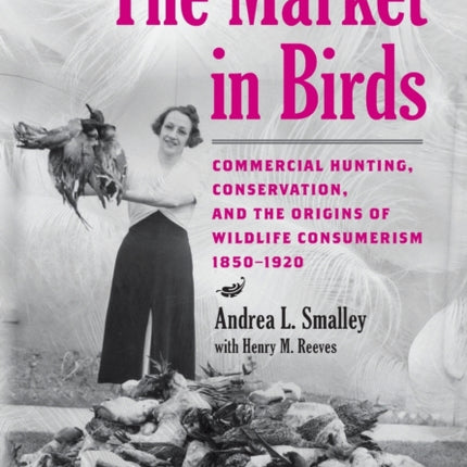 The Market in Birds: Commercial Hunting, Conservation, and the Origins of Wildlife Consumerism, 1850–1920