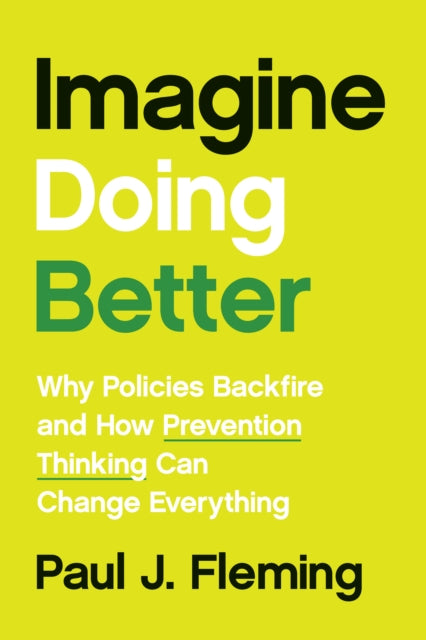 Imagine Doing Better  Why Policies Backfire and How Prevention Thinking Can Change Everything