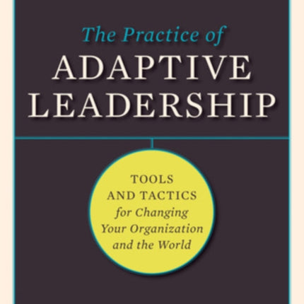 The Practice of Adaptive Leadership: Tools and Tactics for Changing Your Organization and the World