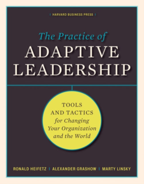 The Practice of Adaptive Leadership: Tools and Tactics for Changing Your Organization and the World