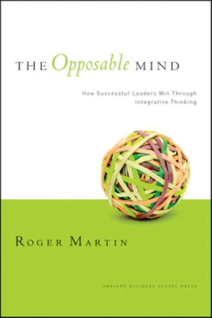 The Opposable Mind: How Successful Leaders Win Through Integrative Thinking