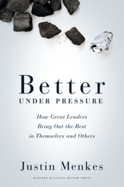 Better Under Pressure: How Great Leaders Bring Out the Best in Themselves and Others