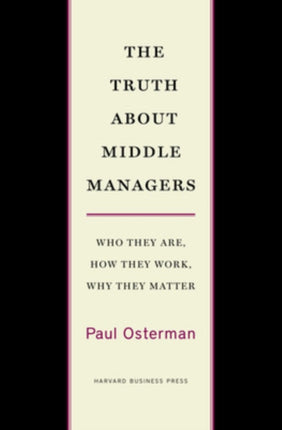 The Truth About Middle Managers: Who They Are, How They Work, Why They Matter