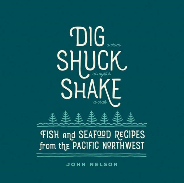 Dig, Shuck, Shake: Fish and Seafood Recipes from the Pacific Northwest