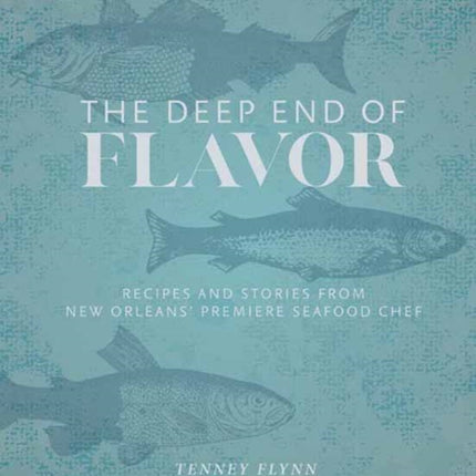 The Deep End of Flavor: Recipes and Stories from New Orleans’ Premier Seafood Chef