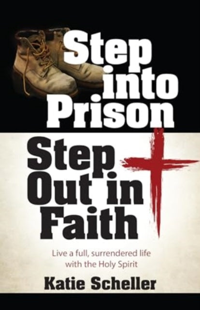 Step Into Prison, Step Out in Faith: Live a Full, Surrendered Life with the Holy Spirit