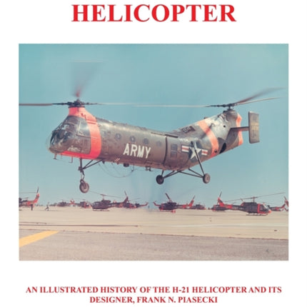 The Piasecki H21 Helicopter An Illustrated History of the H21 Helicopter and Its Designer Frank N Piasecki