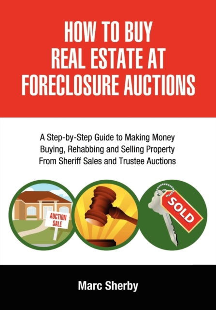 How To Buy Real Estate At Foreclosure Auctions A StepbyStep Guide to Making Money Buying Rehabbing and Selling Property From Sheriff Sales and Trustee Auctions
