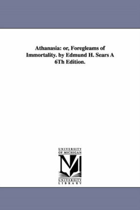 Athanasia or Foregleams of immortality By Edmund H Sears  Or Foregleams of Immortality by Edmund H Sears A 6Th Edition