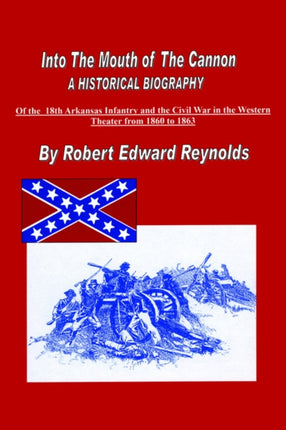 Into The Mouth of The Cannon A Historical Biography of the 18th Arkansas Infantry and the Civil War in the Western Theater from 1861 to 1863