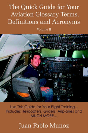 The Quick Guide for Your Aviation Glossary Terms Definitions and Acronyms Volume 2 Use This Guide for Your Flight Training Includes Helicopters Gliders Airplanes and MUCH MORE